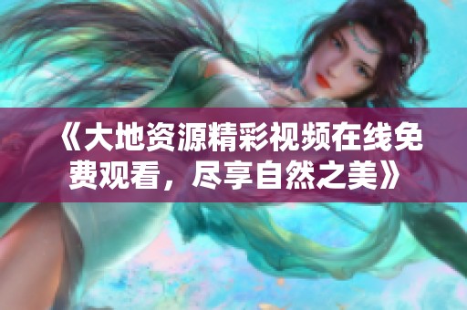 《大地资源精彩视频在线免费观看，尽享自然之美》