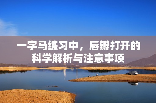 一字马练习中，唇瓣打开的科学解析与注意事项