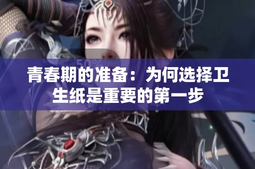 青春期的准备：为何选择卫生纸是重要的第一步