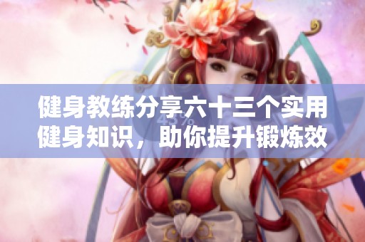 健身教练分享六十三个实用健身知识，助你提升锻炼效果