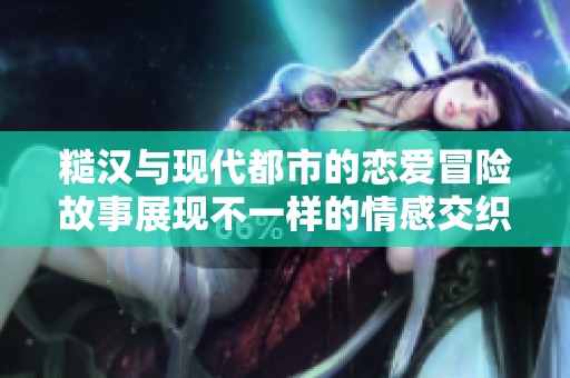 糙汉与现代都市的恋爱冒险故事展现不一样的情感交织