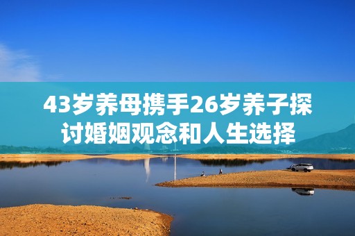 43岁养母携手26岁养子探讨婚姻观念和人生选择
