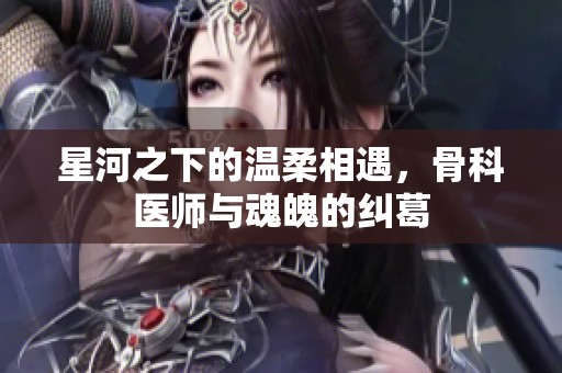 星河之下的温柔相遇，骨科医师与魂魄的纠葛