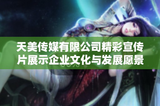 天美传媒有限公司精彩宣传片展示企业文化与发展愿景