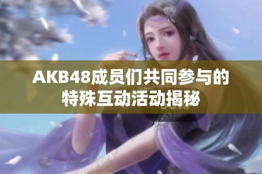 AKB48成员们共同参与的特殊互动活动揭秘