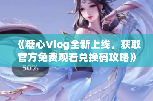 《糖心Vlog全新上线，获取官方免费观看兑换码攻略》
