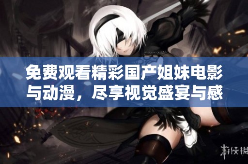 免费观看精彩国产姐妹电影与动漫，尽享视觉盛宴与感动
