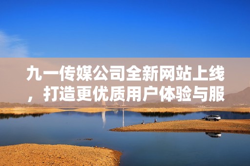 九一传媒公司全新网站上线，打造更优质用户体验与服务平台