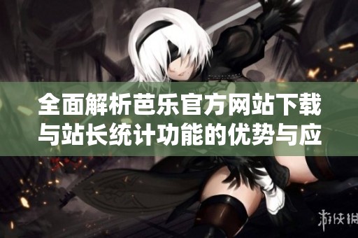 全面解析芭乐官方网站下载与站长统计功能的优势与应用