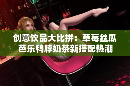 创意饮品大比拼：草莓丝瓜芭乐鸭脖奶茶新搭配热潮