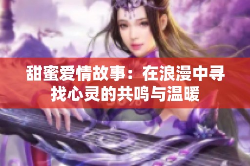 甜蜜爱情故事：在浪漫中寻找心灵的共鸣与温暖