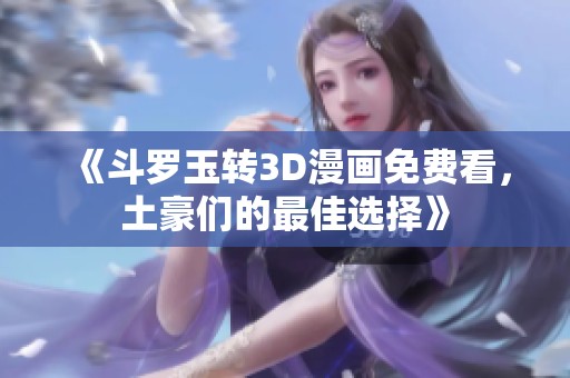 《斗罗玉转3D漫画免费看，土豪们的最佳选择》