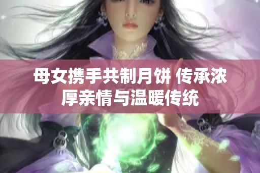 母女携手共制月饼 传承浓厚亲情与温暖传统