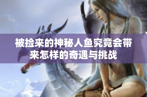 被捡来的神秘人鱼究竟会带来怎样的奇遇与挑战