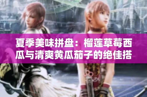 夏季美味拼盘：榴莲草莓西瓜与清爽黄瓜茄子的绝佳搭配