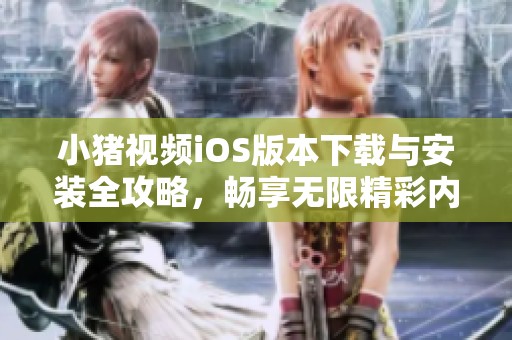 小猪视频iOS版本下载与安装全攻略，畅享无限精彩内容