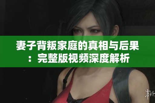 妻子背叛家庭的真相与后果：完整版视频深度解析