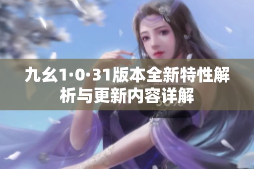 九幺1·0·31版本全新特性解析与更新内容详解