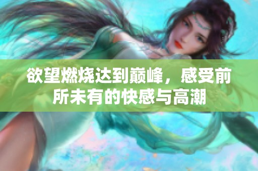 欲望燃烧达到巅峰，感受前所未有的快感与高潮