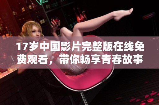 17岁中国影片完整版在线免费观看，带你畅享青春故事