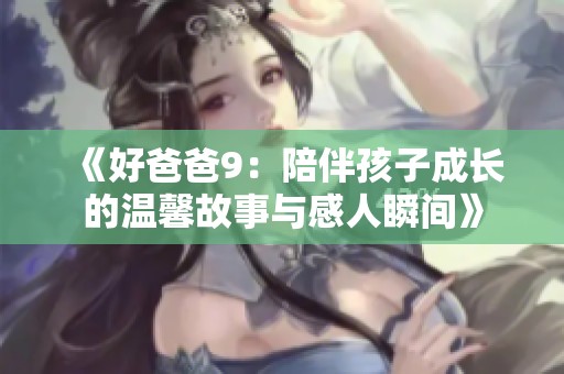 《好爸爸9：陪伴孩子成长的温馨故事与感人瞬间》