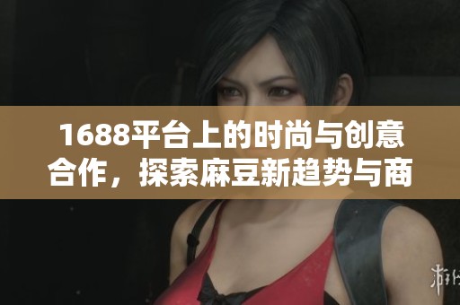 1688平台上的时尚与创意合作，探索麻豆新趋势与商机