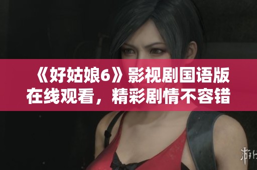 《好姑娘6》影视剧国语版在线观看，精彩剧情不容错过