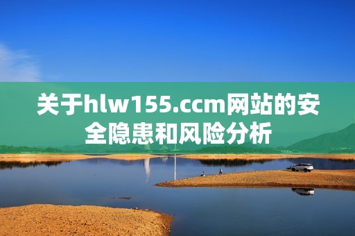 关于hlw155.ccm网站的安全隐患和风险分析