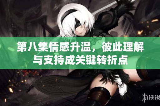 第八集情感升温，彼此理解与支持成关键转折点