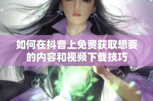 如何在抖音上免费获取想要的内容和视频下载技巧
