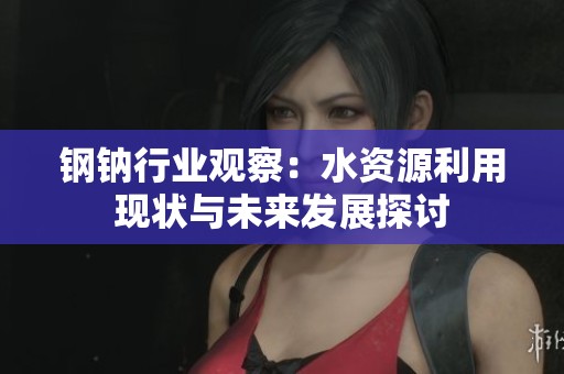 钢钠行业观察：水资源利用现状与未来发展探讨
