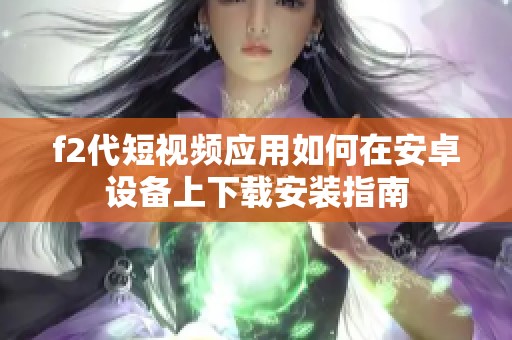 f2代短视频应用如何在安卓设备上下载安装指南