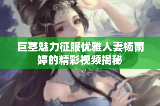 巨茎魅力征服优雅人妻杨雨婷的精彩视频揭秘