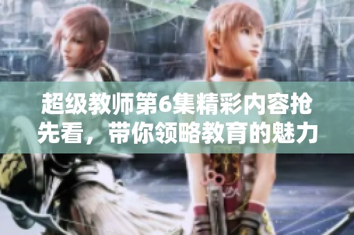 超级教师第6集精彩内容抢先看，带你领略教育的魅力！