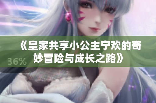 《皇家共享小公主宁欢的奇妙冒险与成长之路》