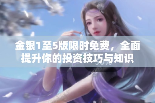 金银1至5版限时免费，全面提升你的投资技巧与知识