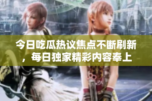 今日吃瓜热议焦点不断刷新，每日独家精彩内容奉上