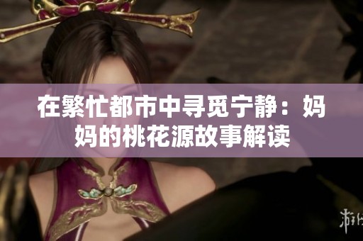 在繁忙都市中寻觅宁静：妈妈的桃花源故事解读