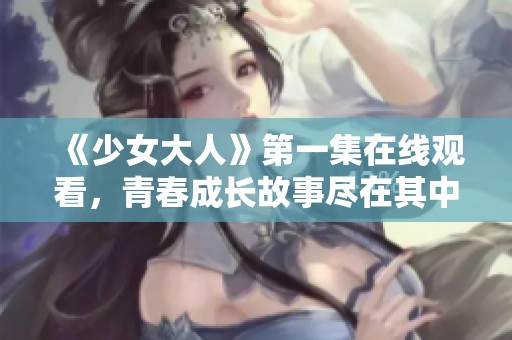 《少女大人》第一集在线观看，青春成长故事尽在其中