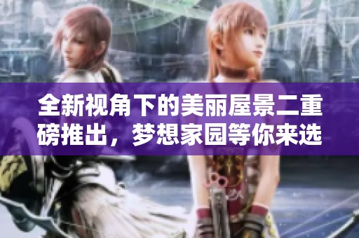 全新视角下的美丽屋景二重磅推出，梦想家园等你来选