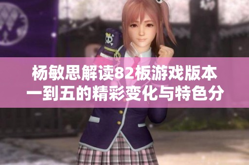 杨敏思解读82板游戏版本一到五的精彩变化与特色分析