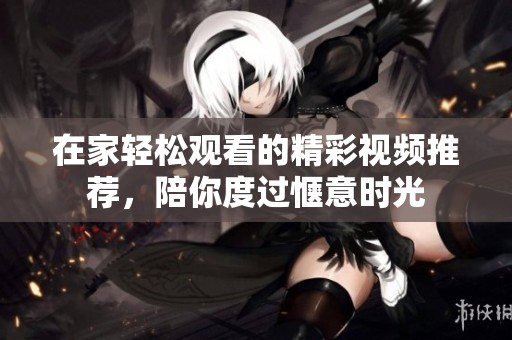 在家轻松观看的精彩视频推荐，陪你度过惬意时光