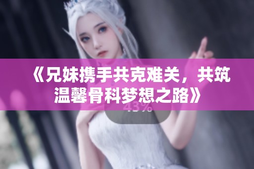 《兄妹携手共克难关，共筑温馨骨科梦想之路》