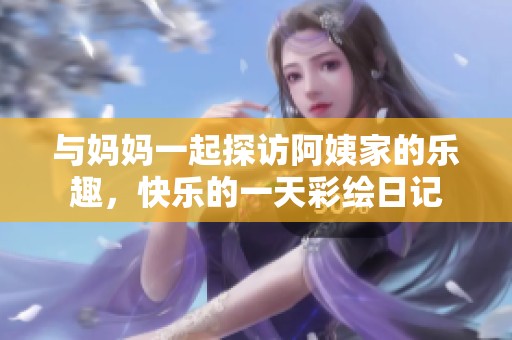 与妈妈一起探访阿姨家的乐趣，快乐的一天彩绘日记