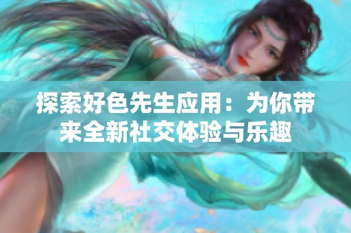 探索好色先生应用：为你带来全新社交体验与乐趣