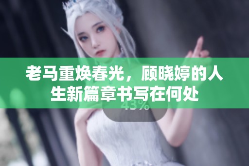 老马重焕春光，顾晓婷的人生新篇章书写在何处