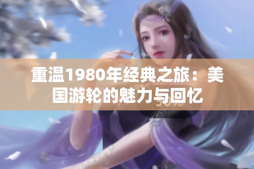 重温1980年经典之旅：美国游轮的魅力与回忆