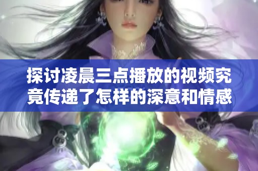 探讨凌晨三点播放的视频究竟传递了怎样的深意和情感