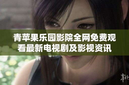 青苹果乐园影院全网免费观看最新电视剧及影视资讯