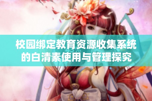 校园绑定教育资源收集系统的白清素使用与管理探究